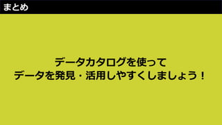 まとめ
データカタログを使って
データを発見・活用しやすくしましょう！
 