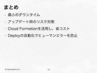 まとめ 
• 最小のダウンタイム 
• アップデート時のリスク対策 
• Cloud Formationを活用し、省コスト 
• Deployの自動化でヒューマンエラーを防止 
Ⓒ Classmethod, Inc. 
18 
 