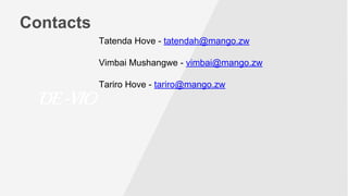 Contacts
DE-VIO
Tatenda Hove - tatendah@mango.zw
Vimbai Mushangwe - vimbai@mango.zw
Tariro Hove - tariro@mango.zw
 