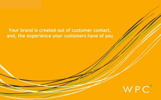 Your brand is created out of customer contact,  and, the experience your customers have of you  