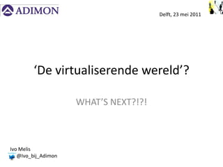 Delft, 23 mei 2011




        ‘De virtualiserende wereld’?

                     WHAT’S NEXT?!?!



Ivo Melis
   @Ivo_bij_Adimon
 