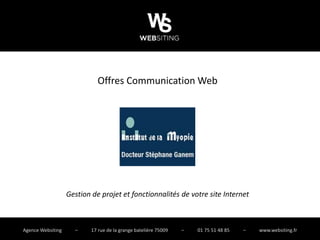 Offres Communication Web




                   Gestion de projet et fonctionnalités de votre site Internet



Agence Websiting     –     17 rue de la grange batelière 75009   –   01 75 51 48 85   –   www.websiting.fr
 