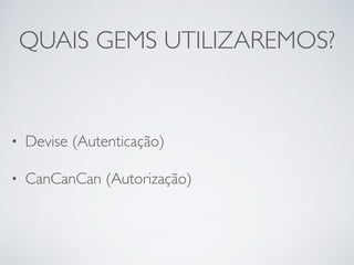 QUAIS GEMS UTILIZAREMOS?
• Devise (Autenticação)
• CanCanCan (Autorização)
 