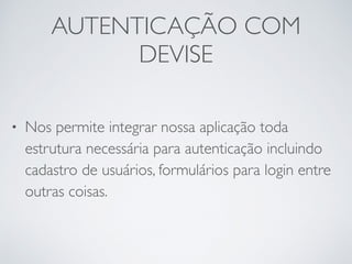 AUTENTICAÇÃO COM
DEVISE
• Nos permite integrar nossa aplicação toda
estrutura necessária para autenticação incluindo
cadastro de usuários, formulários para login entre
outras coisas.
 