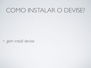 COMO INSTALAR O DEVISE?
• gem install devise
 