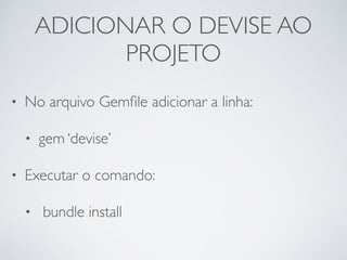ADICIONAR O DEVISE AO
PROJETO
• No arquivo Gemﬁle adicionar a linha:
• gem ‘devise’
• Executar o comando:
• bundle install
 