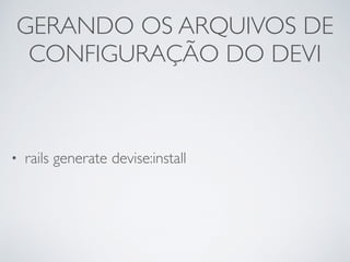 GERANDO OS ARQUIVOS DE
CONFIGURAÇÃO DO DEVI
• rails generate devise:install
 