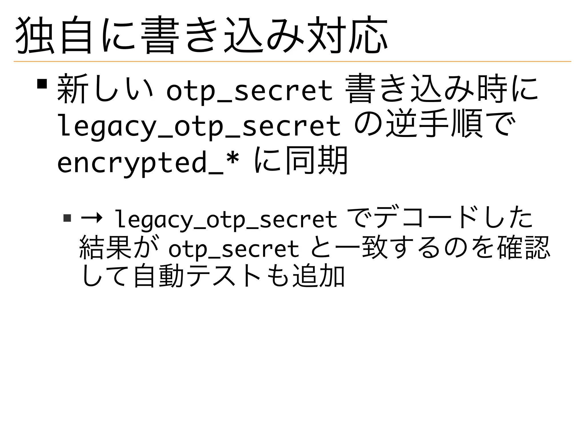 独自に書き込み対応
新しい otp_secret 書き込み時に
legacy_otp_secret の逆手順で
encrypted_* に同期
→ legacy_otp_secret でデコードした
結果が otp_secret と一致するのを確認
して自動テストも追加
 