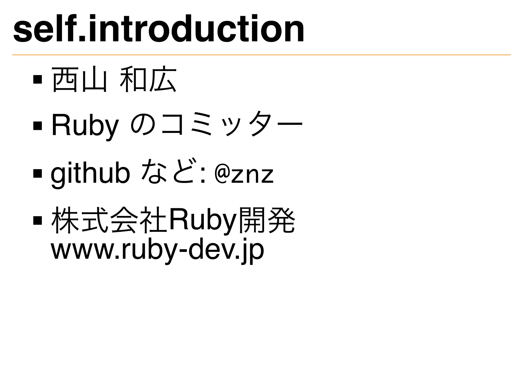 self.introduction
西山 和広
Ruby のコミッター
github など: @znz
株式会社Ruby開発
www.ruby-dev.jp
 