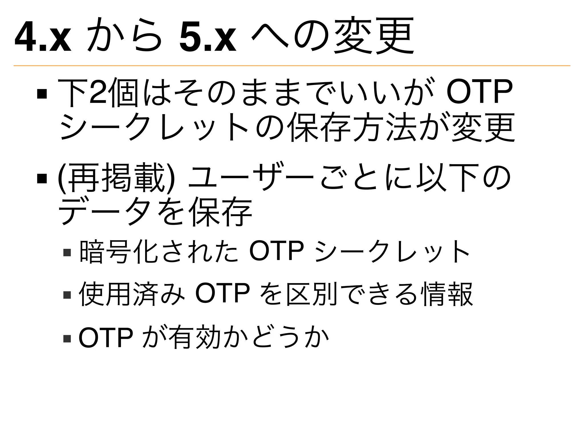 4.x から 5.x への変更
下2個はそのままでいいが OTP
シークレットの保存方法が変更
(再掲載) ユーザーごとに以下の
データを保存
暗号化された OTP シークレット
使用済み OTP を区別できる情報
OTP が有効かどうか
 