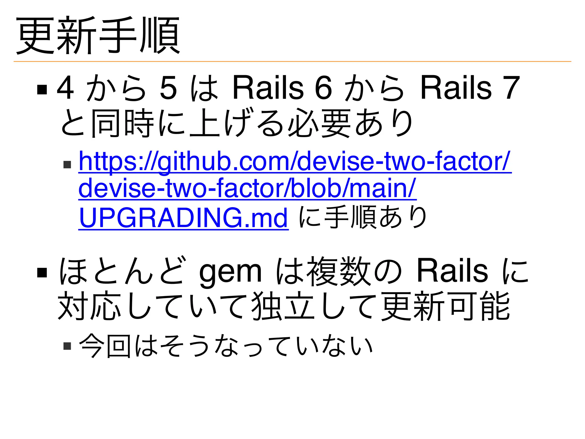 更新手順
4 から 5 は Rails 6 から Rails 7
と同時に上げる必要あり
https://github.com/devise-two-factor/
devise-two-factor/blob/main/
UPGRADING.md に手順あり
ほとんど gem は複数の Rails に
対応していて独立して更新可能
今回はそうなっていない
 