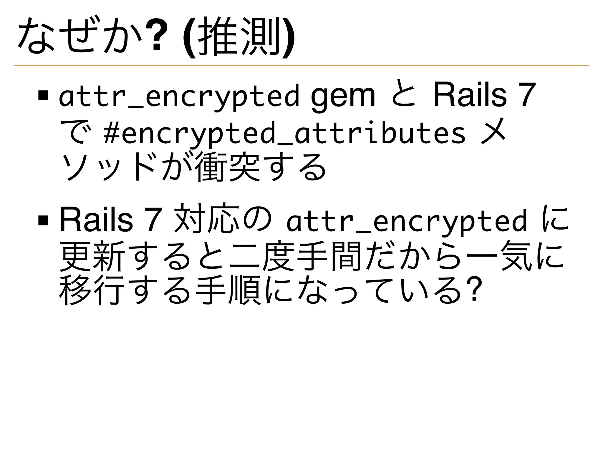 なぜか? (推測)
attr_encrypted gem と Rails 7
で #encrypted_attributes メ
ソッドが衝突する
Rails 7 対応の attr_encrypted に
更新すると二度手間だから一気に
移行する手順になっている?
 