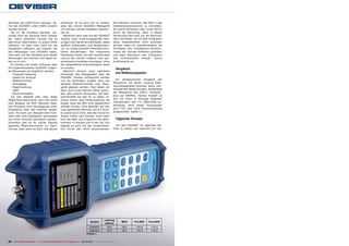 Windows die COM-Ports umlegen, da-                       ankommt, ist es doch gut zu wissen,                      die Software versucht, das Bild in das
mit das DS2400T unter COM1 erkannt                       dass das kleine Handheld Messgerät                       Installationsverzeichnis zu schreiben.
werden konnte.                                           von Deviser solchen Aufgaben gewach-                     Da macht Windows7 aber einen Strich
  Als ich die Software startete, ver-                    sen ist.                                                 durch die Rechnung, denn in dieses
schlag mich die Sprache beim Anblick                       Weiterhin kann man mit der DS2400T                     Verzeichnis darf man nur als Administ-
der vielen Optionen! Deviser hat es                      Toolbox auch erwartungsgemäß Mes-                        rator schreiben. Da ich dem Programm
fast schon übertrieben, im guten Sinne                   sungen vom Gerät herunterladen, diese                    diese Angewohnheit nicht ausreden
natürlich. So kann man nicht nur die                     grafisch aufbereiten und abspeichern,                    konnte, habe ich ausnahmsweise die
Kanallisten editieren und Dateien mit                    um so anspruchsvolle Messdokumen-                        Privilegien des Installations-Verzeich-
den Messungen vom DS2400T laden,                         tation anzufertigen. Der integrierte                     nisses der Deviser-Software geändert
man kann mit der Software auch direkt                    Kanallisten-Editor ist sehr komfortabel                  und allen Benutzern des Computers
Messungen durchführen und diese ha-                      und es war intuitiv möglich, eine per-                   hier Schreibrechte erlaubt. Schon
ben es in sich.                                          sonalisierte Kanalliste anzulegen, ohne                  funktionierte es!
  Es können mit dieser Software über                     die mitgelieferte Dokumentation lesen
ein angeschlossenes DS2400T folgen-                      zu müssen.                                                 Vergleich
de Messungen durchgeführt werden:                          Natürlich können auch sämtliche
  - Frequenz Messung                                     Parameter des Messgerätes über die
                                                                                                                    mit Referenzsystem
  - Spektrum Analyse                                     DS2400T Toolbox konfiguriert werden
                                                                                                                    Ein obligatorischer Vergleich der
  - Balkensuchlauf                                       und als besondere Zugabe kann der
                                                                                                                  Messwerte mit denen unseres Refe-
  - Schräglage                                           aktuelle Bildschirminhalt vom Mess-
                                                                                                                  renzmessgerätes brachten keine nen-
  - Pegel/Leistung                                       gerät geladen werden. Hier haben wir
                                                                                                                  nenswerten Abweichungen. Als Beispiel
  - QAM                                                  dann auch einen kleinen Fehler gefun-
                                                                                                                  die Messwerte des DVB-C Transpon-
  - Brummschleifen                                       den. Bei unseren Versuchen, den Bild-
                                                                                                                  ders auf 690MHz. Hierbei handelt es
  Ich war deshalb sehr über diese                        schirminhalt auf den PC zu laden, er-
                                                                                                                  sich um einen in Portugal beliebten
Möglichkeit überrascht, weil man somit                   schien immer eine Fehlermeldung, die
                                                                                                                  Transponders des TV CABO/ZON Ka-
zum Beispiel mit RDP (Remote Desk-                       angab, dass das Bild nicht gespeichert
                                                                                                                  belnetzes, denn dieser Transponder
top Protokoll) eine Ferndiagnose einer                   werden konnte. Dies geschah auf den
                                                                                                                  wird FTA, also ohne Verschlüsselung
Installation über das Internet tätigen                   zwei getesteten Rechner und ich wuss-
                                                                                                                  ausgestrahlt. (table 1.)
kann. So kann zum Beispiel eine Funk-                    te zuerst auch nicht, was der Grund für
zelle oder eine Kopfstation permanent                    diesen Fehler sein konnte. Doch dann
von einer Zentrale überwacht werden.                     kam die Idee, das Programm als Admi-                       Täglicher Einsatz
Sicherlich gibt es für solche Zwecke                     nistrator zu starten und in der Tat, nun
spezielle Messinstrumente im Rack-                       klappte es auch mit den Screenshots.                        Um das DS2400T im täglichen Be-
Format, aber wenn es doch mal darauf                     Der Grund war leicht auszumachen:                        trieb zu testen war natürlich ein rea-




                                                                                                        Leistung
                                                                                         System                         MER       Pre-BER     Post-BER
                                                                                                         (dBmV)
                                                                                        DS2400T            59.5          35.6       <1E-9       <1E-9
                                                                                        Referenz           57.5          34.0       <1E-9       <1E-9
                                                                                     ■ Table 1.

50 TELE-satellite International — The World‘s Largest Digital TV Trade Magazine — 09-10/2012 — www.TELE-satellite.com
 