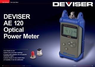 TEST REPORT                     Fiber Optic Meter




     DEVISER
     AE 120
     Optical
     Power Meter
     •	so simple to use
     •	gives very accurate readings
     •	comes with adapters for all popular
     connector types
     •	shows levels in very small steps
     •	if needed, it can be calibrated




74 TELE-satellite International — The World‘s Largest Digital TV Trade Magazine — 1
                                                                                  1-12/2012 — www.TELE-satellite.com                            1-12/2012 — TELE-satellite International — 全球发行量最大的数字电视杂志
                                                                                                                       www.TELE-satellite.com — 1                                                           75
 