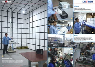 1
2
3 4
5
6
184 185TELE-audiovision International — The World‘s Largest Digital TV Trade Magazine — 07-08/2013 — www.TELE-audiovision.com www.TELE-audiovision.com — 07-08/2013 — TELE-audiovision International — 全球发行量最大的数字电视杂志
Environmental Tests
1. The EMS chamber is used by Zhao Yoli to perform electromagnetic
measurements. This chamber is completely shielded so that radiation
emitted by the meter can be determined in a controlled environment.
2. What about overvoltage protection? Using an electric discharge
generator the measurement engineer checks the tolerance values.
Shipping
3. Packaging the meters. One of the employees shows a
cardboard package on this picture.
4. An employee of the shipping departments shelves a
DS2100 QAM analyser. Soon, those devices will be shipped
to customers.
Repair
5. In case a device malfunctions and has to be returned for
repair, it will be sent to the Service & Repair department,
where a staff of nine will look for and solve the problem.
6. Yue Tian Hong is one of the engineers at the repair depart-
ment. Together with a colleague she has a close look at the
circuit board of a malfunctioning device.
 