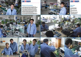 1
2
3 4
5
6
7 8
182 183TELE-audiovision International — The World‘s Largest Digital TV Trade Magazine — 07-08/2013 — www.TELE-audiovision.com www.TELE-audiovision.com — 07-08/2013 — TELE-audiovision International — 全球发行量最大的数字电视杂志
Research & Development
1. Chief Engineer Cao Yuliang is the chief officer of all
Research & Development teams at DEVISER. His immediate
position is R&D head for spectrum and network analyzers.
2. Kanson Kong is R&D manager for satellite reception.
7 out of 18 engineers in his department are in charge of
further developing the S7000, while three work on the S30.
3. These two deserve all the praise for the S30. Wang Zhi-
ying (left) and Zhang Bin (right) are the project managers
responsible for the S30 handheld satellite meter, which we
introduced in TELE-audiovision 06-07/2013.
4. Yuan Jing Tao (left) and Wang Ren Ping (right) proudly
show us the S7000 professional satellite meter. The two are
the project managers for this particular DEVISER device.
Fibre-optic
Meters
5. Li Jian is the Product
Manager of the AE2300
meter for fibre-optic sig-
nals.
6. View of the fibre-optic
meter department at DEVI-
SER.
7. Examination of the circuit
board of a fibre-optic meter.
8. Debugging the circuit
board of the AE2300 model.
 