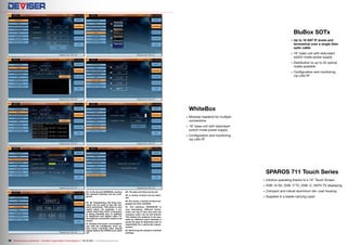 44
45
46
47
48
50
51
49
52
38 TELE-audiovision International — The World‘s Largest Digital TV Trade Magazine — 09-10/2013 — www.TELE-audiovision.com
44. In the second GENERAL section
the network interface can be confi-
gured.
45, 46. Outstanding: the Ping com-
mand can be used to test the net-
work connection. This alone is very
useful when, for example, a so-
called Triple Play CATV connection
is being installed and, in addition
to telephone and digital cable TV,
the Internet connection needs to be
tested.
47. Display and power consumption
can also be configured, such as,
how much inactivity time should
elapse before the S7000 turns itself
off.
48. The date and time can be set.
49. A variety of skins can be selec-
ted.
50. Of course, a variety of menu lan-
guages are also available.
51. The submenu OPERATOR is
very interesting: different techni-
cians can log in here and even the
company name can be left behind.
This allows the analyzer to be ope-
rated by different users whereby it
would be easy to determine who is
responsible for a particular measu-
rement.
52. Retrieving the analyzer‘s default
settings.
BluBox SOTx
•	 Up to 16 SAT IF levels and
terresstrial over a single fiber
optic cable
•	 19"	base	unit	with	redundant	
	 switch	mode	power	supply
•	 Distribution	to	up	to	32	optical	
	 nodes	possible
•	 Configuration	and	monitoring	
	 via	LAN	/	IP
SPAROS 711 Touch Series
•	 Intuitive	operating	thanks	to	a	10"	Touch	Screen	
•	 DVB	-	S	/	S2,	DVB	-	T/	T2,	DVB	-	C,	HDTV	TV	displaying
•	 Compact	and	robust	aluminium	die	-	cast	housing	
	
•	 Supplied	in	a	stable	carrying	case!
WhiteBox
•	 Modular	headend	for	multiple	
	 conversions
•	 19"	base	unit	with	redundant	
	 switch	mode	power	supply
•	 Configuration	and	monitoring	
	 via	LAN	/	IP
 