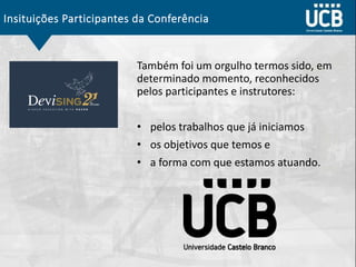 Insituições Participantes da Conferência
Também foi um orgulho termos sido, em
determinado momento, reconhecidos
pelos participantes e instrutores:
• pelos trabalhos que já iniciamos
• os objetivos que temos e
• a forma com que estamos atuando.
 