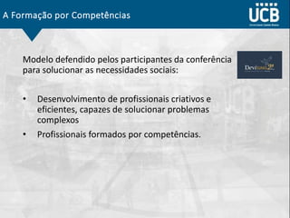 A Formação por Competências
Modelo defendido pelos participantes da conferência
para solucionar as necessidades sociais:
• Desenvolvimento de profissionais criativos e
eficientes, capazes de solucionar problemas
complexos
• Profissionais formados por competências.
 
