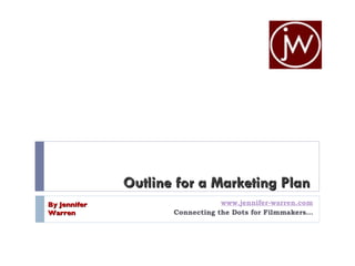 Outline for a Marketing Plan www.jennifer-warren.com Connecting the Dots for Filmmakers… By Jennifer Warren 