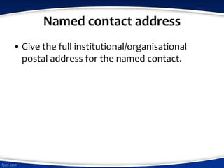 Named contact address
• Give the full institutional/organisational
postal address for the named contact.
 