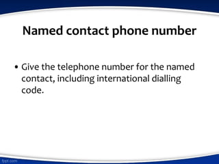 Named contact phone number
• Give the telephone number for the named
contact, including international dialling
code.
 