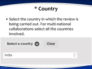 * Country
• Select the country in which the review is
being carried out. For multi-national
collaborations select all the countries
involved.
 