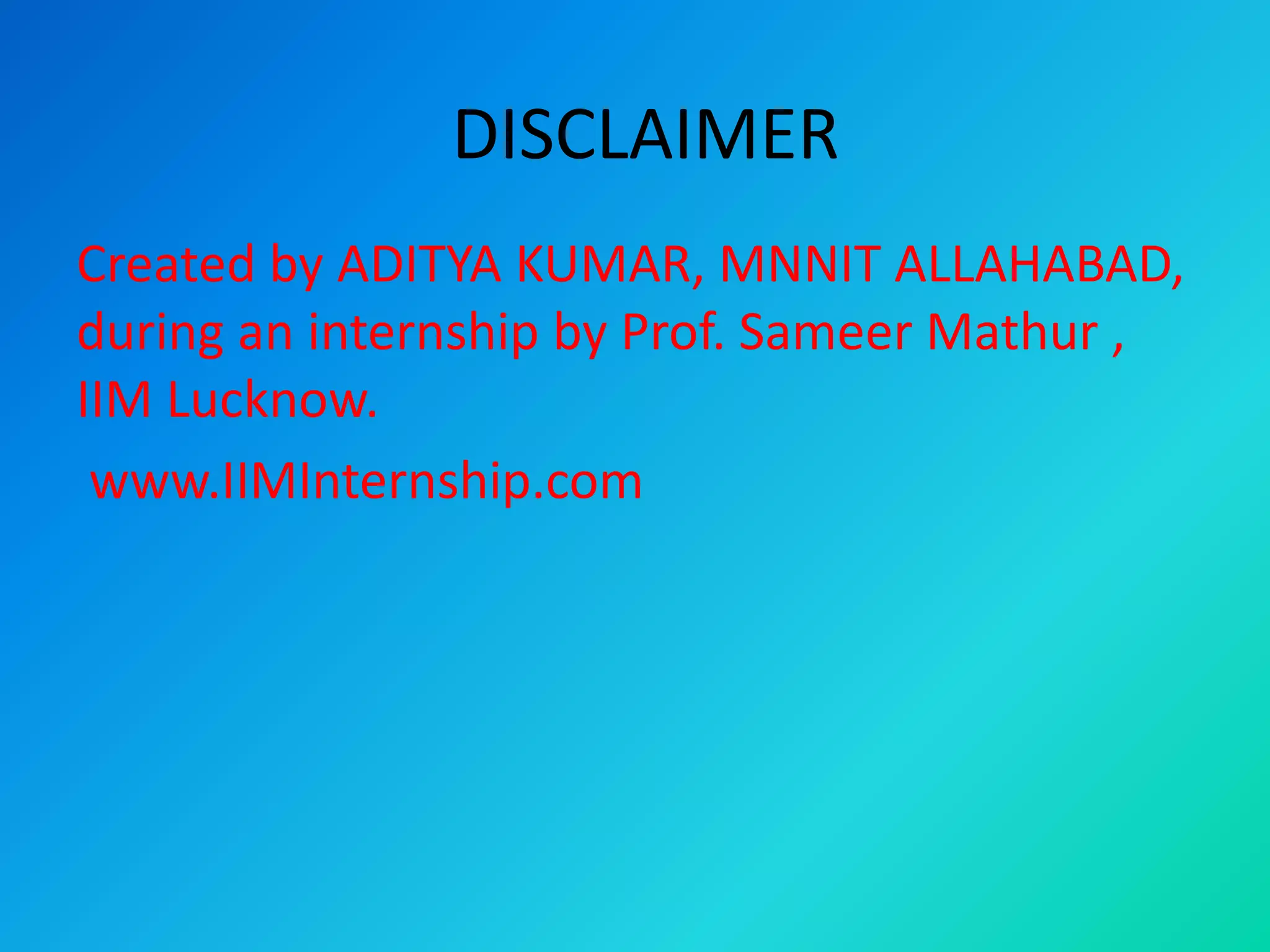 DISCLAIMER
Created by ADITYA KUMAR, MNNIT ALLAHABAD,
during an internship by Prof. Sameer Mathur ,
IIM Lucknow.
www.IIMInternship.com