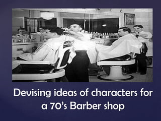 Devising ideas of characters for
      a 70’s Barber shop
 