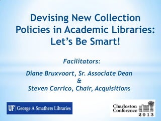 Devising New Collection
Policies in Academic Libraries:
Let‟s Be Smart!
Facilitators:
Diane Bruxvoort, Sr. Associate Dean
&
Steven Carrico, Chair, Acquisitions

 