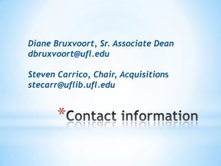 Diane Bruxvoort, Sr. Associate Dean
dbruxvoort@ufl.edu
Steven Carrico, Chair, Acquisitions
stecarr@uflib.ufl.edu

*

 