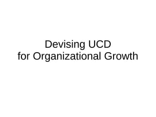 Devising UCD
for Organizational Growth
 