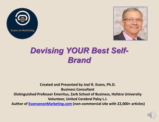 Devising YOUR Best Self-
Brand
Created and Presented by Joel R. Evans, Ph.D.
Business Consultant
Distinguished Professor Emeritus, Zarb School of Business, Hofstra University
Volunteer, United Cerebral Palsy L.I.
Author of EvansononMarketing.com (non-commercial site with 22,000+ articles)
 