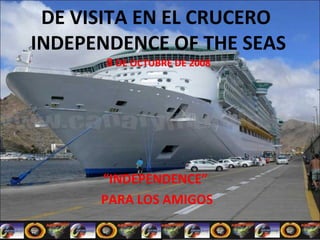 DE VISITA EN EL CRUCERO
INDEPENDENCE OF THE SEAS
       8 DE OCTUBRE DE 2008




      “INDEPENDENCE”
      PARA LOS AMIGOS
 