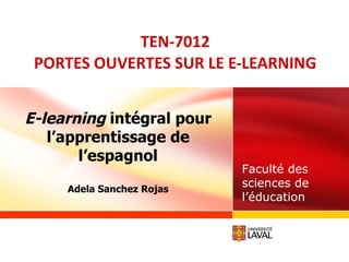 TEN-7012 PORTES OUVERTES SUR LE E-LEARNING Faculté des sciences de l’éducation E-learning  intégral pour l’apprentissage de l’espagnol Adela Sanchez Rojas 