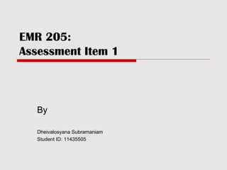 EMR 205:
Assessment Item 1



   By

   Dheivalosyana Subramaniam
   Student ID: 11435505
 
