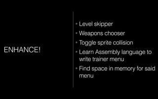 ENHANCE!
• Level skipper
• Weapons chooser
• Toggle sprite collision
• Learn Assembly language to
write trainer menu
• Find space in memory for said
menu
 