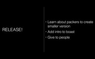 RELEASE!
• Learn about packers to create
smaller version
• Add intro to boast
• Give to people
 