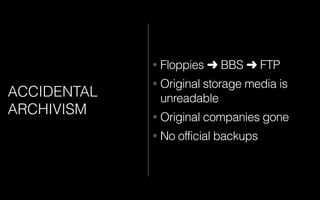 ACCIDENTAL
ARCHIVISM
• Floppies ➜ BBS ➜ FTP
• Original storage media is
unreadable
• Original companies gone
• No official backups
 