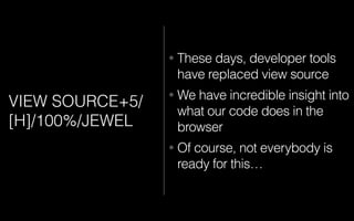 VIEW SOURCE+5/
[H]/100%/JEWEL
• These days, developer tools
have replaced view source
• We have incredible insight into
what our code does in the
browser
• Of course, not everybody is
ready for this…
 