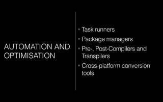 AUTOMATION AND
OPTIMISATION
• Task runners
• Package managers
• Pre-, Post-Compilers and
Transpilers
• Cross-platform conversion
tools
 