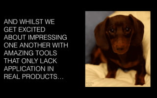 AND WHILST WE
GET EXCITED
ABOUT IMPRESSING
ONE ANOTHER WITH
AMAZING TOOLS
THAT ONLY LACK
APPLICATION IN
REAL PRODUCTS…
 