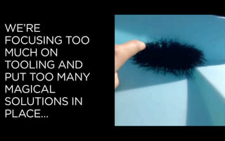 WE’RE
FOCUSING TOO
MUCH ON
TOOLING AND
PUT TOO MANY
MAGICAL
SOLUTIONS IN
PLACE…
 