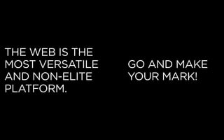 THE WEB IS THE
MOST VERSATILE
AND NON-ELITE
PLATFORM.
GO AND MAKE
YOUR MARK!
 