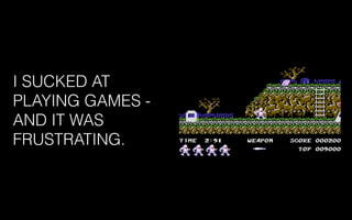 I SUCKED AT
PLAYING GAMES -
AND IT WAS
FRUSTRATING.
 