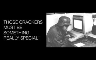 THOSE CRACKERS
MUST BE
SOMETHING
REALLY SPECIAL!
 