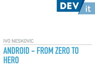 ANDROID - FROM ZERO TO
HERO
IVO NESKOVIC
 