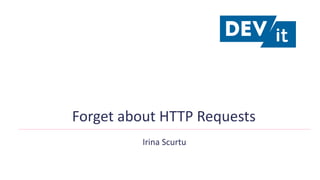 Forget about HTTP Requests
Irina Scurtu
 