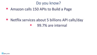 Do you know?
▪ Amazon calls 150 APIs to Build a Page
▪ Netflix services about 5 billions API calls/day
▪ 99.7% are internal
 