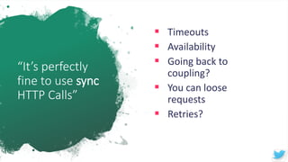 “It’s perfectly
fine to use sync
HTTP Calls”
▪ Timeouts
▪ Availability
▪ Going back to
coupling?
▪ You can loose
requests
▪ Retries?
 